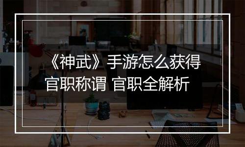 《神武》手游怎么获得官职称谓 官职全解析