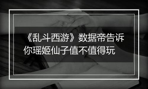 《乱斗西游》数据帝告诉你瑶姬仙子值不值得玩