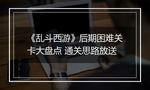 《乱斗西游》后期困难关卡大盘点 通关思路放送