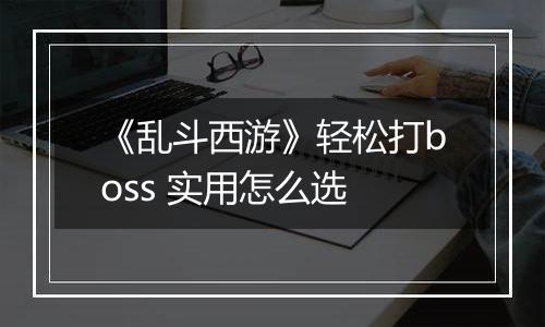 《乱斗西游》轻松打boss 实用怎么选