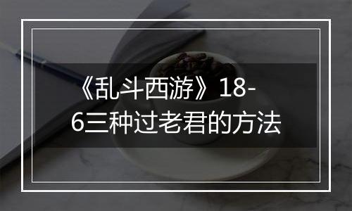 《乱斗西游》18-6三种过老君的方法