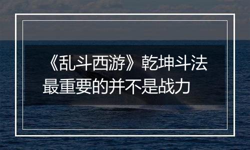 《乱斗西游》乾坤斗法最重要的并不是战力