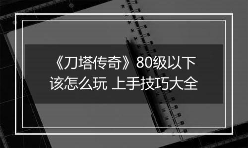 《刀塔传奇》80级以下该怎么玩 上手技巧大全