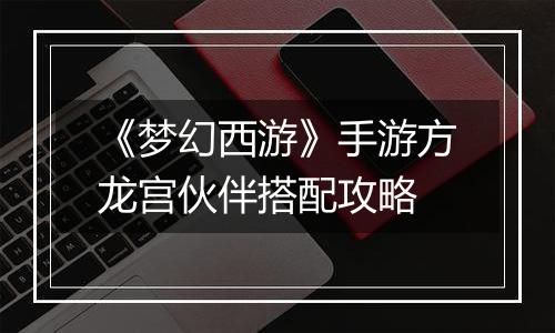 《梦幻西游》手游方龙宫伙伴搭配攻略