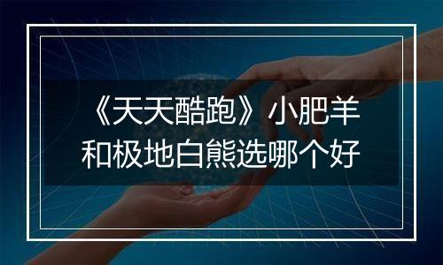 《天天酷跑》小肥羊和极地白熊选哪个好