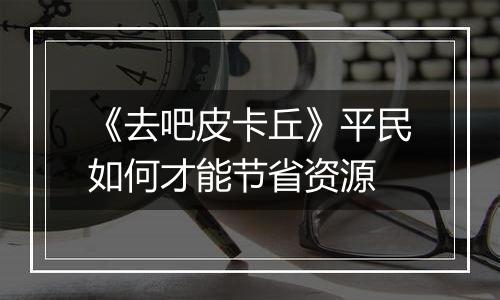 《去吧皮卡丘》平民如何才能节省资源