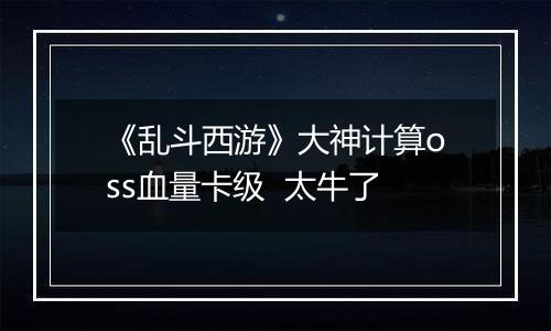 《乱斗西游》大神计算oss血量卡级  太牛了