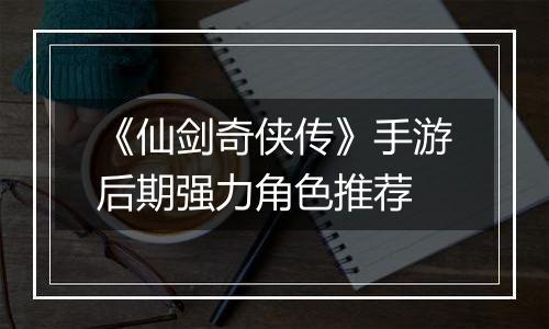 《仙剑奇侠传》手游后期强力角色推荐