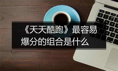 《天天酷跑》最容易爆分的组合是什么