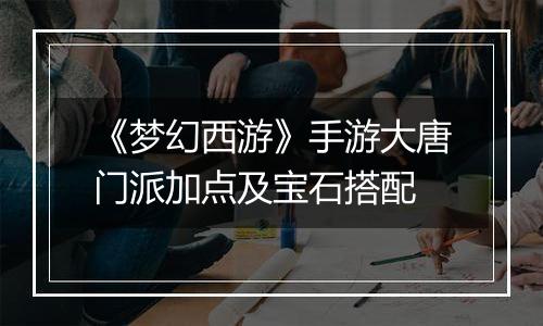 《梦幻西游》手游大唐门派加点及宝石搭配