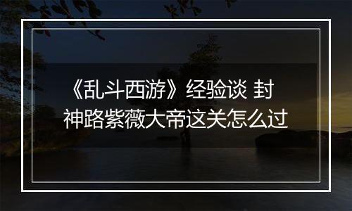 《乱斗西游》经验谈 封神路紫薇大帝这关怎么过