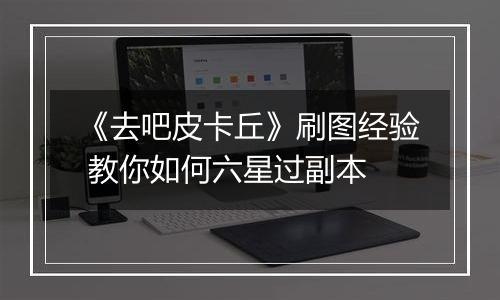 《去吧皮卡丘》刷图经验 教你如何六星过副本