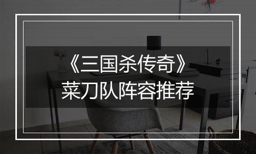 《三国杀传奇》菜刀队阵容推荐