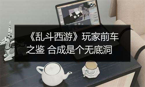 《乱斗西游》玩家前车之鉴 合成是个无底洞