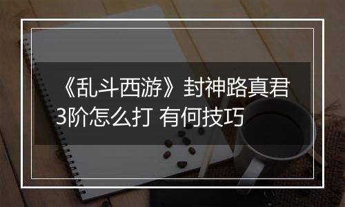 《乱斗西游》封神路真君3阶怎么打 有何技巧