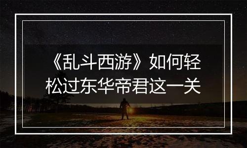 《乱斗西游》如何轻松过东华帝君这一关