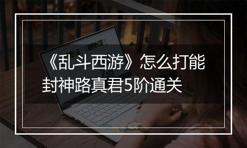 《乱斗西游》怎么打能封神路真君5阶通关