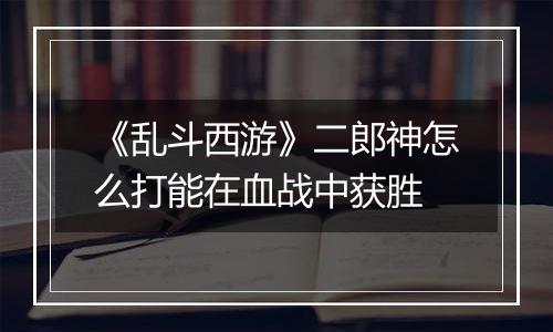 《乱斗西游》二郎神怎么打能在血战中获胜
