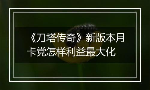 《刀塔传奇》新版本月卡党怎样利益最大化