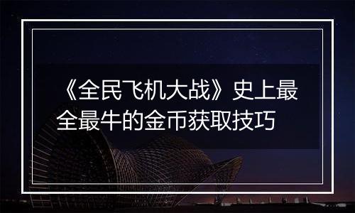 《全民飞机大战》史上最全最牛的金币获取技巧