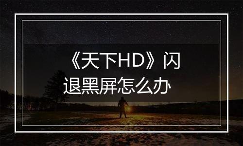 《天下HD》闪退黑屏怎么办