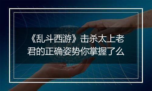 《乱斗西游》击杀太上老君的正确姿势你掌握了么