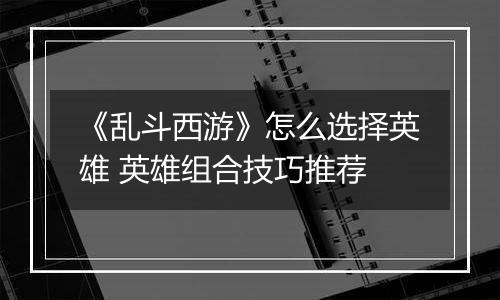 《乱斗西游》怎么选择英雄 英雄组合技巧推荐