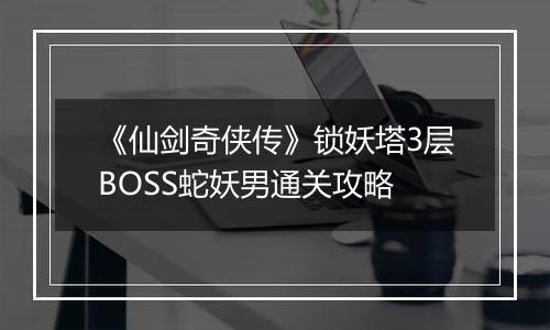 《仙剑奇侠传》锁妖塔3层BOSS蛇妖男通关攻略