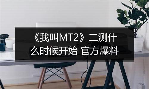 《我叫MT2》二测什么时候开始 官方爆料
