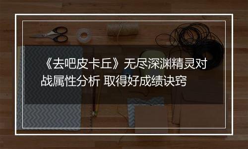 《去吧皮卡丘》无尽深渊精灵对战属性分析 取得好成绩诀窍