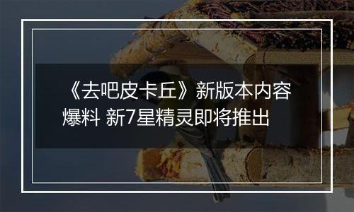 《去吧皮卡丘》新版本内容爆料 新7星精灵即将推出