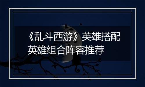 《乱斗西游》英雄搭配 英雄组合阵容推荐