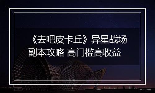 《去吧皮卡丘》异星战场副本攻略 高门槛高收益