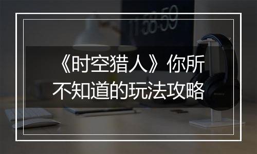 《时空猎人》你所不知道的玩法攻略