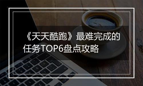 《天天酷跑》最难完成的任务TOP6盘点攻略