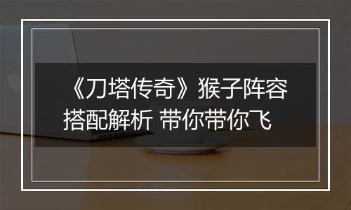 《刀塔传奇》猴子阵容搭配解析 带你带你飞