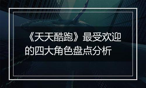 《天天酷跑》最受欢迎的四大角色盘点分析