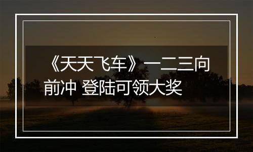 《天天飞车》一二三向前冲 登陆可领大奖