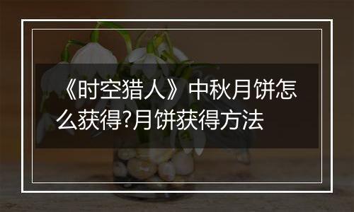 《时空猎人》中秋月饼怎么获得?月饼获得方法