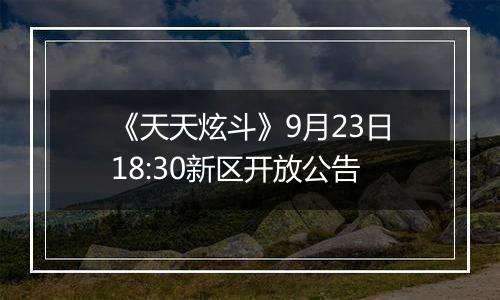 《天天炫斗》9月23日18:30新区开放公告