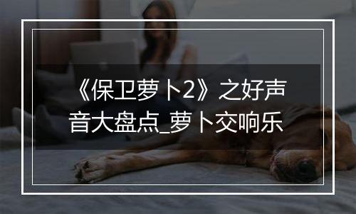 《保卫萝卜2》之好声音大盘点_萝卜交响乐