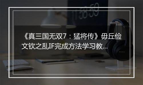 《真三国无双7：猛将传》毋丘俭文钦之乱IF完成方法学习教程