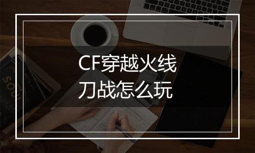 CF穿越火线刀战怎么玩