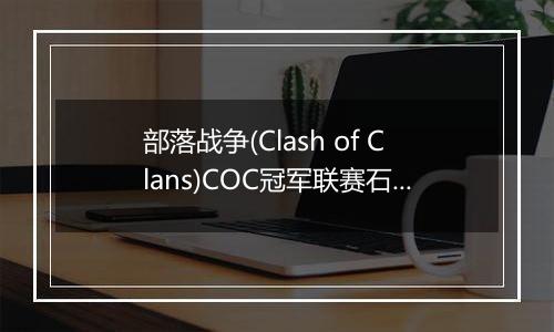 部落战争(Clash of Clans)COC冠军联赛石头法师技巧