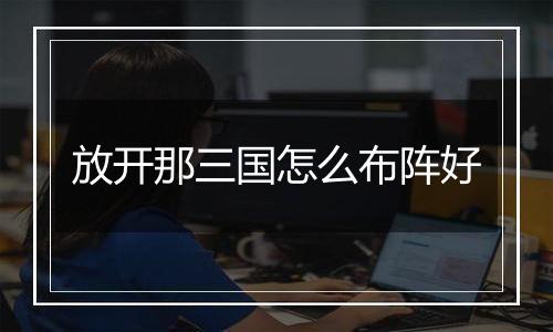 放开那三国怎么布阵好