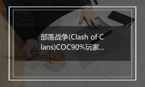 部落战争(Clash of Clans)COC90%玩家不知道的秘密