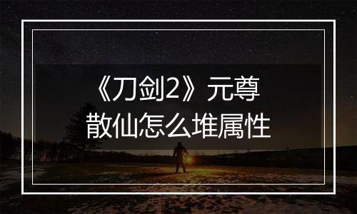 《刀剑2》元尊散仙怎么堆属性