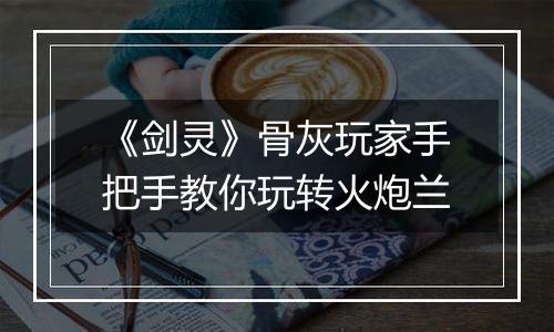 《剑灵》骨灰玩家手把手教你玩转火炮兰