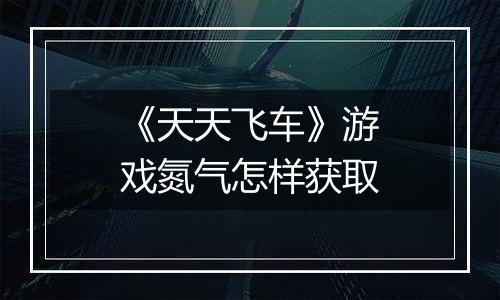 《天天飞车》游戏氮气怎样获取