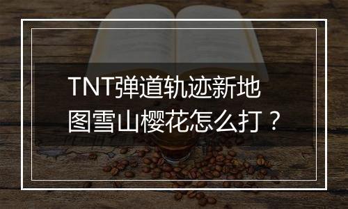TNT弹道轨迹新地图雪山樱花怎么打？